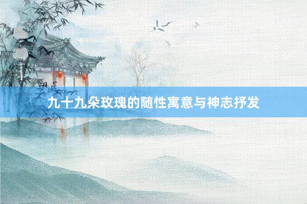 九十九朵玫瑰的随性寓意与神志抒发
