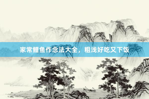 家常鲤鱼作念法大全，粗浅好吃又下饭