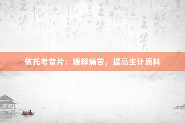 依托考昔片：缓解痛苦，提高生计质料