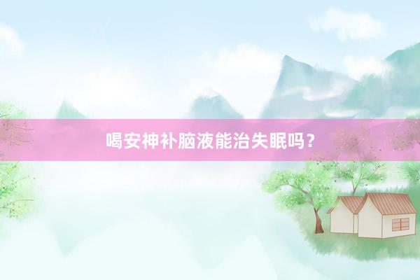 喝安神补脑液能治失眠吗？
