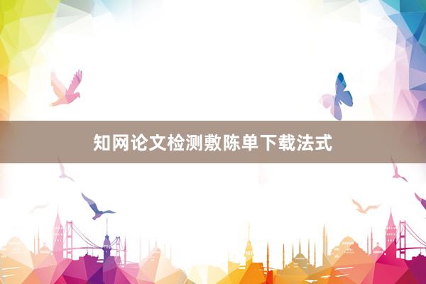 知网论文检测敷陈单下载法式